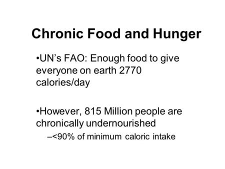Chronic Food and Hunger UN’s FAO: Enough food to give everyone on earth 2770 calories/day However, 815 Million people are chronically undernourished –