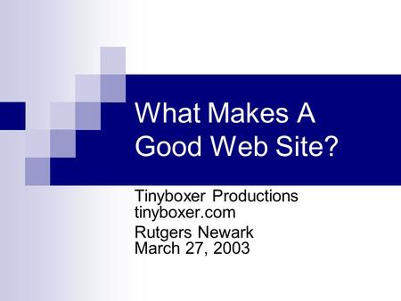 What Makes A Good Web Site? Tinyboxer Productions tinyboxer.com Rutgers Newark March 27, 2003.
