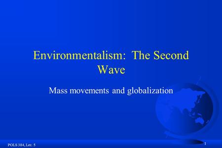 POLS 384, Lec. 5 1 Environmentalism: The Second Wave Mass movements and globalization.