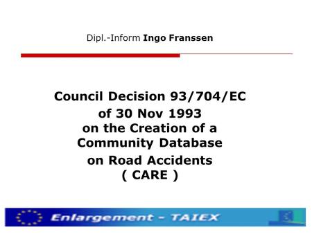 Dipl.-Inform Ingo Franssen Council Decision 93/704/EC of 30 Nov 1993 on the Creation of a Community Database on Road Accidents ( CARE )