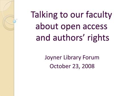 Talking to our faculty about open access and authors’ rights Joyner Library Forum October 23, 2008.