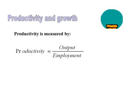 Productivity is measured by: Real GDP Millions of Workers 0 100120 $7 Trillion $8 Trillion Employment and Labor Productivity A B Slope = productivity.