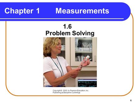 1 Chapter 1 Measurements 1.6 Problem Solving Copyright © 2005 by Pearson Education, Inc. Publishing as Benjamin Cummings.