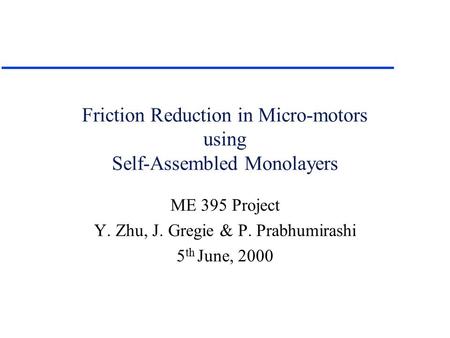 Friction Reduction in Micro-motors using Self-Assembled Monolayers ME 395 Project Y. Zhu, J. Gregie & P. Prabhumirashi 5 th June, 2000.