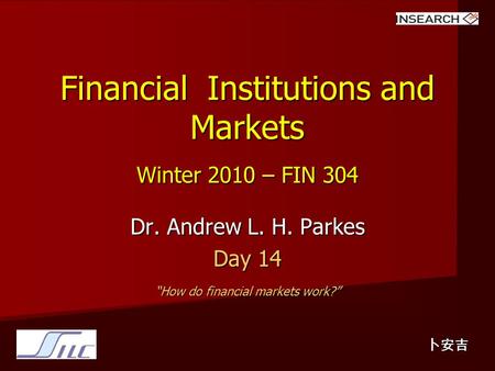 Financial Institutions and Markets Winter 2010 – FIN 304 Dr. Andrew L. H. Parkes Day 14 “How do financial markets work?” 卜安吉.