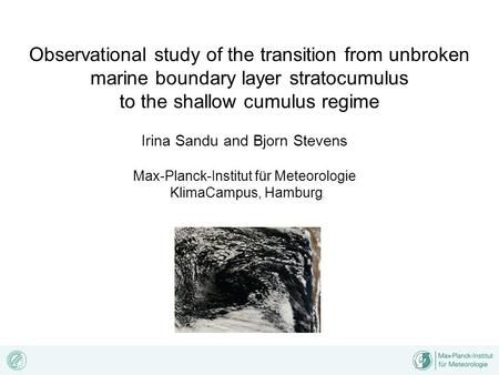 Observational study of the transition from unbroken marine boundary layer stratocumulus to the shallow cumulus regime Irina Sandu and Bjorn Stevens Max-Planck-Institut.