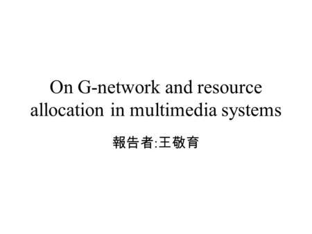 On G-network and resource allocation in multimedia systems 報告者 : 王敬育.