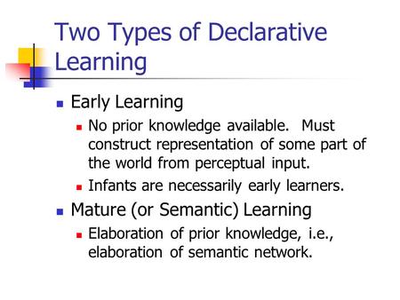 Two Types of Declarative Learning Early Learning No prior knowledge available. Must construct representation of some part of the world from perceptual.