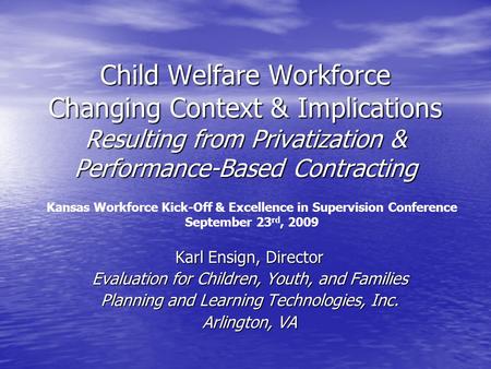 Child Welfare Workforce Changing Context & Implications Resulting from Privatization & Performance-Based Contracting Karl Ensign, Director Evaluation for.