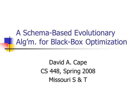 A Schema-Based Evolutionary Alg’m. for Black-Box Optimization David A. Cape CS 448, Spring 2008 Missouri S & T.
