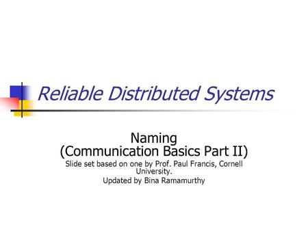 Reliable Distributed Systems Naming (Communication Basics Part II) Slide set based on one by Prof. Paul Francis, Cornell University. Updated by Bina Ramamurthy.