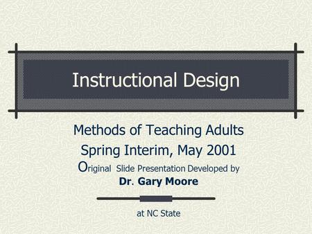 Instructional Design Methods of Teaching Adults Spring Interim, May 2001 O riginal Slide Presentation Developed by Dr. Gary Moore at NC State.