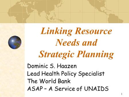 1 Linking Resource Needs and Strategic Planning Dominic S. Haazen Lead Health Policy Specialist The World Bank ASAP – A Service of UNAIDS.