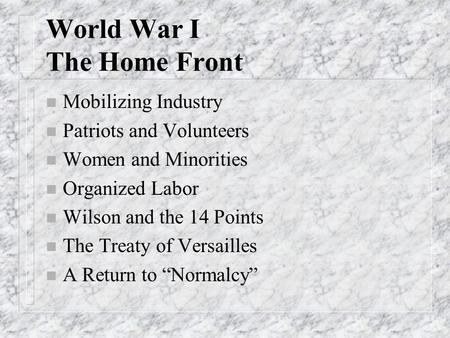 World War I The Home Front n Mobilizing Industry n Patriots and Volunteers n Women and Minorities n Organized Labor n Wilson and the 14 Points n The Treaty.