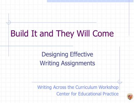 Build It and They Will Come Designing Effective Writing Assignments Writing Across the Curriculum Workshop Center for Educational Practice.