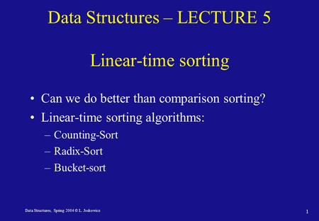 Data Structures, Spring 2004 © L. Joskowicz 1 Data Structures – LECTURE 5 Linear-time sorting Can we do better than comparison sorting? Linear-time sorting.