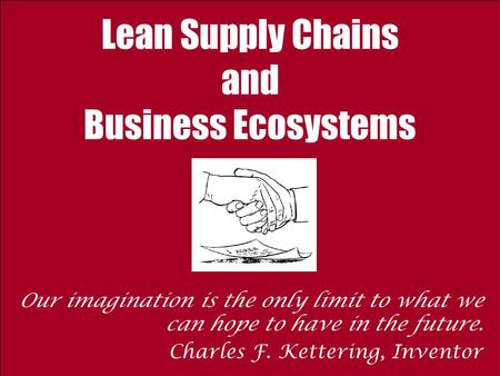 Lean Supply Chains and Business Ecosystems Our imagination is the only limit to what we can hope to have in the future. Charles F. Kettering, Inventor.