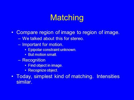 Matching Compare region of image to region of image. –We talked about this for stereo. –Important for motion. Epipolar constraint unknown. But motion small.