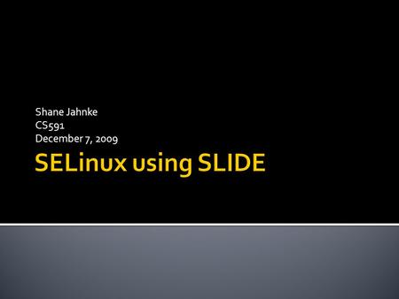 Shane Jahnke CS591 December 7, 2009.  What is SELinux?  Changing SELinux Policies  What is SLIDE?  Reference Policy  SLIDE  Installation and Configuration.