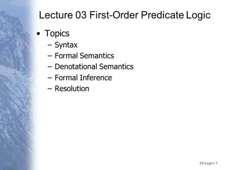 03 -1 Lecture 03 First-Order Predicate Logic Topics –Syntax –Formal Semantics –Denotational Semantics –Formal Inference –Resolution.
