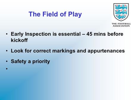 The Field of Play Early Inspection is essential – 45 mins before kickoff Look for correct markings and appurtenances Safety a priority.
