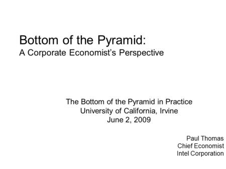Bottom of the Pyramid: A Corporate Economist’s Perspective Paul Thomas Chief Economist Intel Corporation The Bottom of the Pyramid in Practice University.