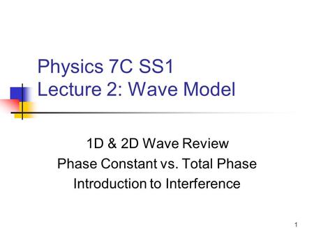 1 Physics 7C SS1 Lecture 2: Wave Model 1D & 2D Wave Review Phase Constant vs. Total Phase Introduction to Interference.