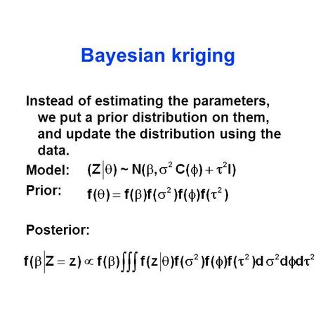 Bayesian kriging Instead of estimating the parameters, we put a prior distribution on them, and update the distribution using the data. Model: Prior: Posterior: