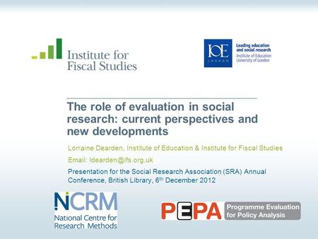 © Institute for Fiscal Studies The role of evaluation in social research: current perspectives and new developments Lorraine Dearden, Institute of Education.