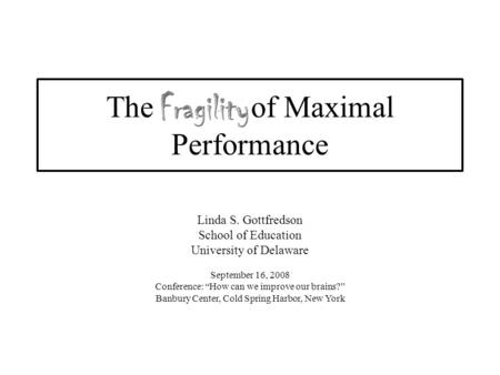 The of Maximal Performance Linda S. Gottfredson School of Education University of Delaware September 16, 2008 Conference: “How can we improve our brains?”