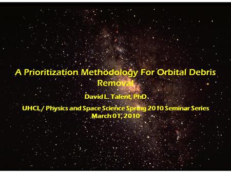 A Prioritization Methodology For Orbital Debris Removal David L. Talent, PhD UHCL / Physics and Space Science Spring 2010 Seminar Series March 01, 2010.
