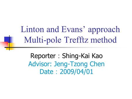 Linton and Evans’ approach Multi-pole Trefftz method Reporter ： Shing-Kai Kao Advisor: Jeng-Tzong Chen Date ： 2009/04/01.