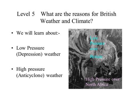 Level 5 What are the reasons for British Weather and Climate? We will learn about:- Low Pressure (Depression) weather High pressure (Anticyclone) weather.