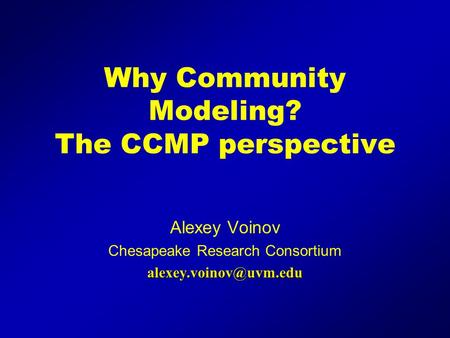 Why Community Modeling? The CCMP perspective Alexey Voinov Chesapeake Research