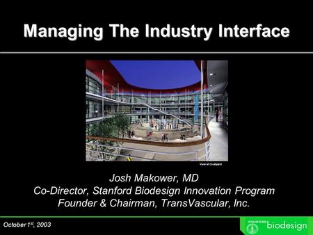 Managing The Industry Interface October 1 st, 2003 Josh Makower, MD Co-Director, Stanford Biodesign Innovation Program Founder & Chairman, TransVascular,