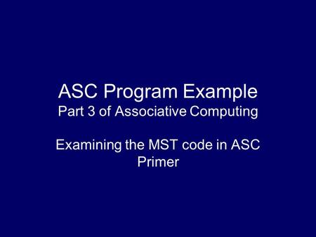 ASC Program Example Part 3 of Associative Computing Examining the MST code in ASC Primer.