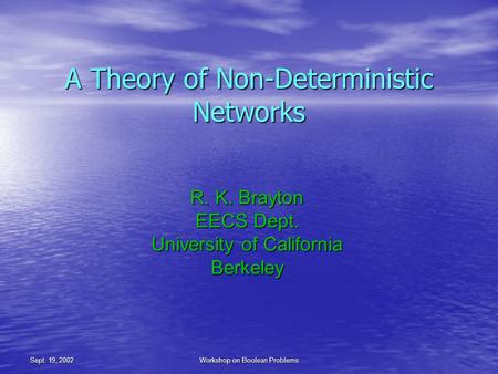 Sept. 19, 2002Workshop on Boolean Problems A Theory of Non-Deterministic Networks R. K. Brayton EECS Dept. University of California Berkeley.