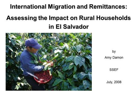 International Migration and Remittances: Assessing the Impact on Rural Households in El Salvador by Amy Damon SSEF July, 2008.
