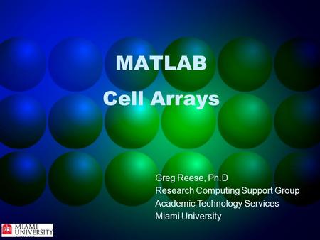 MATLAB Cell Arrays Greg Reese, Ph.D Research Computing Support Group Academic Technology Services Miami University.