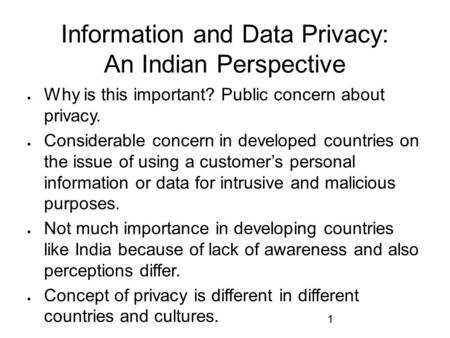 1 Information and Data Privacy: An Indian Perspective  Why is this important? Public concern about privacy.  Considerable concern in developed countries.