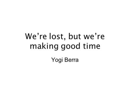 We’re lost, but we’re making good time Yogi Berra.