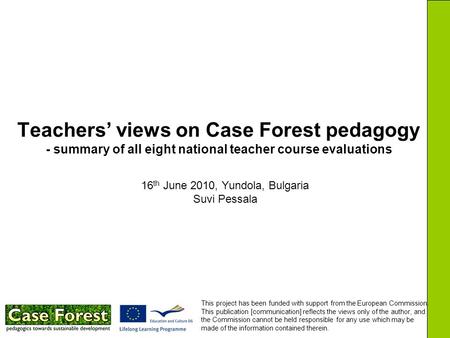 Teachers’ views on Case Forest pedagogy - summary of all eight national teacher course evaluations 16 th June 2010, Yundola, Bulgaria Suvi Pessala This.