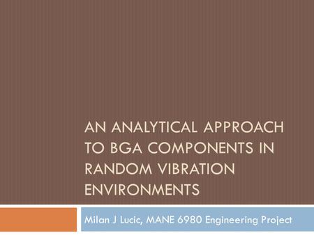 AN ANALYTICAL APPROACH TO BGA COMPONENTS IN RANDOM VIBRATION ENVIRONMENTS Milan J Lucic, MANE 6980 Engineering Project.