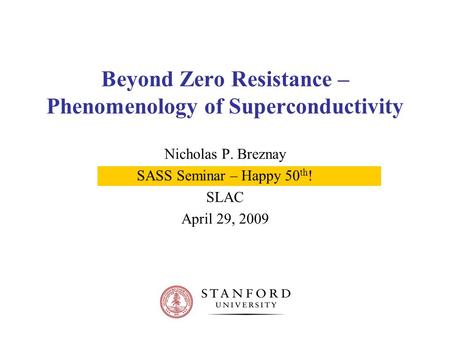 Beyond Zero Resistance – Phenomenology of Superconductivity Nicholas P. Breznay SASS Seminar – Happy 50 th ! SLAC April 29, 2009.