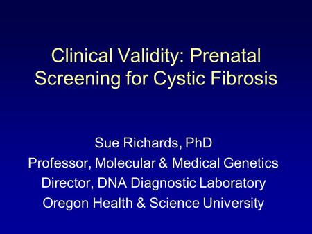 Clinical Validity: Prenatal Screening for Cystic Fibrosis Sue Richards, PhD Professor, Molecular & Medical Genetics Director, DNA Diagnostic Laboratory.