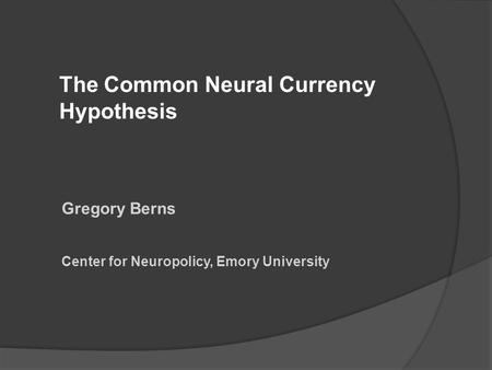 The Common Neural Currency Hypothesis Gregory Berns Center for Neuropolicy, Emory University.