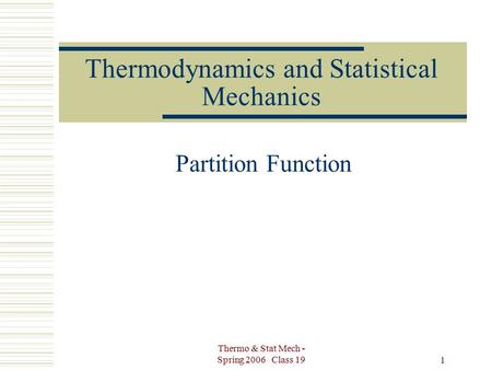 Thermo & Stat Mech - Spring 2006 Class 19 1 Thermodynamics and Statistical Mechanics Partition Function.