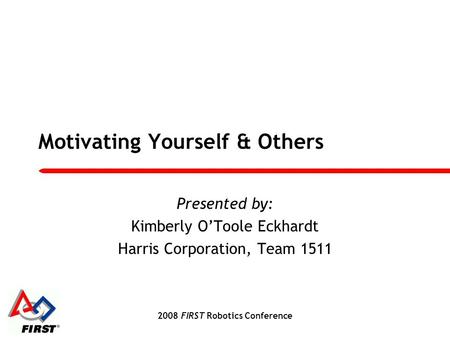 2008 FIRST Robotics Conference Motivating Yourself & Others Presented by: Kimberly O’Toole Eckhardt Harris Corporation, Team 1511.