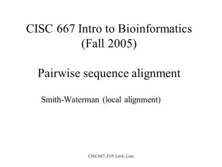 CISC667, F05, Lec6, Liao CISC 667 Intro to Bioinformatics (Fall 2005) Pairwise sequence alignment Smith-Waterman (local alignment)