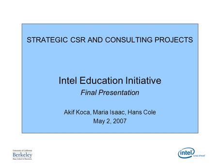 STRATEGIC CSR AND CONSULTING PROJECTS Intel Education Initiative Final Presentation Akif Koca, Maria Isaac, Hans Cole May 2, 2007.